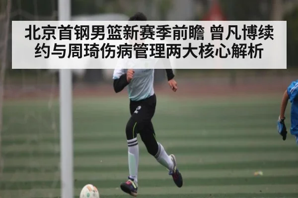 北京首钢男篮新赛季前瞻 曾凡博续约与周琦伤病管理两大核心解析
