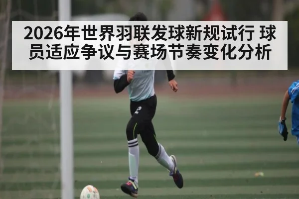 2026年世界羽联发球新规试行 球员适应争议与赛场节奏变化分析