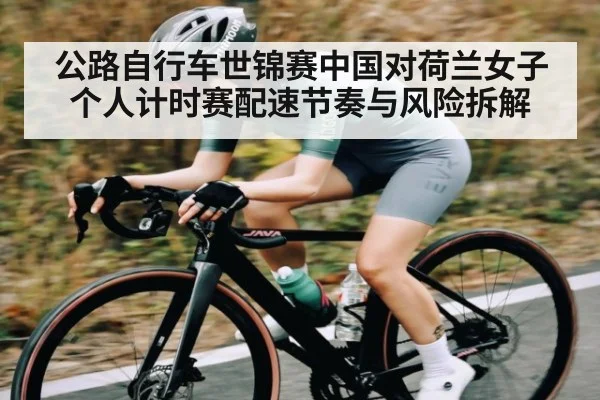 公路自行车世锦赛中国对荷兰女子个人计时赛配速节奏与风险拆解