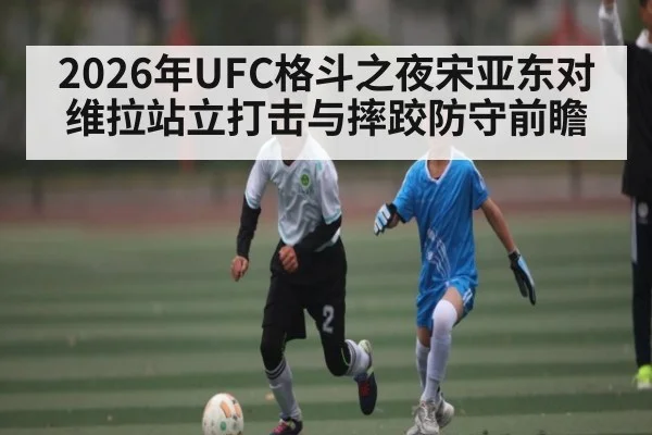 2026年UFC格斗之夜宋亚东对维拉站立打击与摔跤防守前瞻